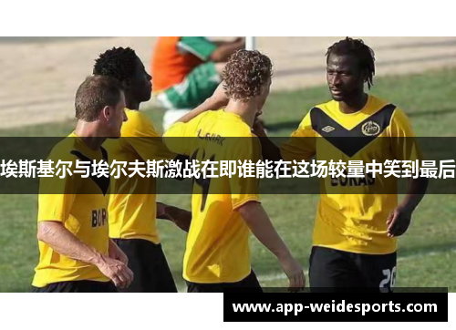埃斯基尔与埃尔夫斯激战在即谁能在这场较量中笑到最后